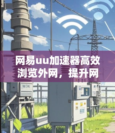 网易uu加速器高效浏览外网,提升网络体验的绿色选择 网易uu加速器高效浏览外网,提升网络体验的绿色选择