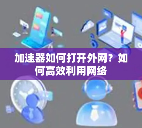 加速器如何打开外网?如何高效利用网络 加速器如何打开外网?如何高效利用网络