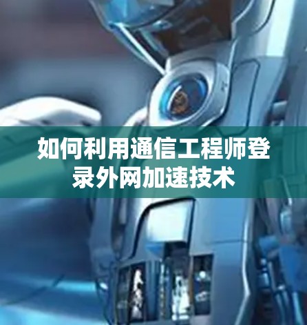 如何利用通信工程师登录外网加速技术 如何利用通信工程师登录外网加速技术