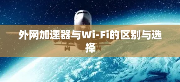 外网加速器与Wi-Fi的区别与选择 外网加速器与Wi-Fi的区别与选择