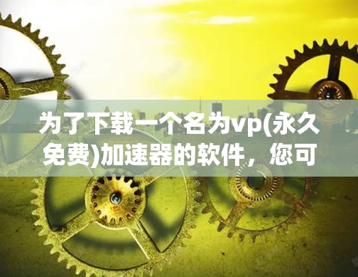 为了下载一个名为vp(永久免费)加速器的软件，您可以按照以下步骤操作