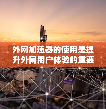 外网加速器的使用是提升外网用户体验的重要工具。选择合适的加速器需要根据自己的需求和预算进行评估。以下是使用外网加速器的一些建议,帮助你更好地优化外网下载速度 外网加速器的使用是提升外网用户体验的重要工具。选择合适的加速器需要根据自己的需求和预算进行评估。以下是使用外网加速器的一些建议,帮助你更好地优化外网下载速度