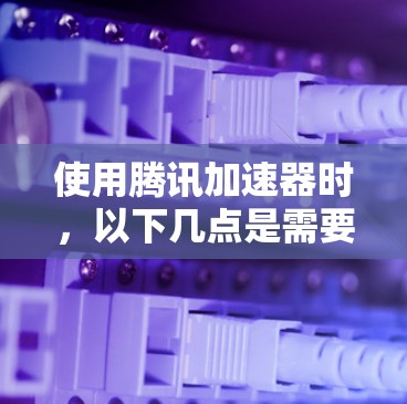 使用腾讯加速器时,以下几点是需要仔细考虑的 使用腾讯加速器时,以下几点是需要仔细考虑的
