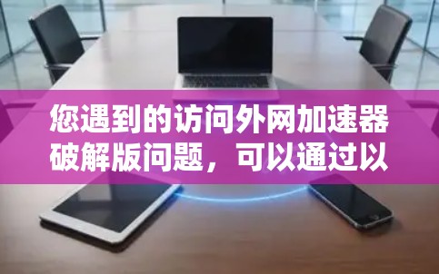 您遇到的访问外网加速器破解版问题,可以通过以下步骤进行解决 您遇到的访问外网加速器破解版问题,可以通过以下步骤进行解决
