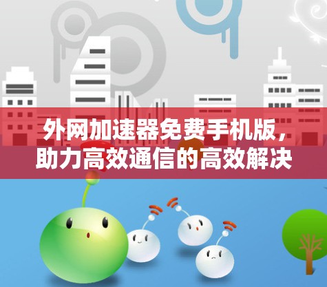 外网加速器免费手机版,助力高效通信的高效解决方案 外网加速器免费手机版,助力高效通信的高效解决方案