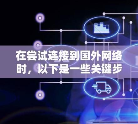 在尝试连接到国外网络时,以下是一些关键步骤和考虑因素 在尝试连接到国外网络时,以下是一些关键步骤和考虑因素