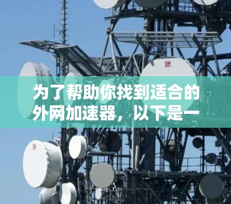 为了帮助你找到适合的外网加速器,以下是一些建议和步骤,帮助你选择和使用合适的外网加速器 为了帮助你找到适合的外网加速器,以下是一些建议和步骤,帮助你选择和使用合适的外网加速器