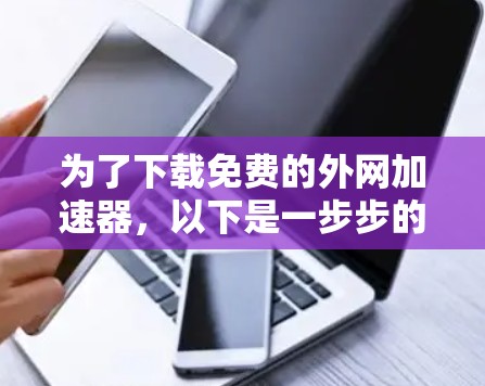 为了下载免费的外网加速器,以下是一步步的建议 为了下载免费的外网加速器,以下是一步步的建议