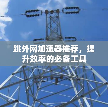 跳外网加速器推荐，提升效率的必备工具