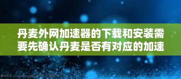 丹麦外网加速器的下载和安装需要先确认丹麦是否有对应的加速器。以下是建议的步骤 丹麦外网加速器的下载和安装需要先确认丹麦是否有对应的加速器。以下是建议的步骤