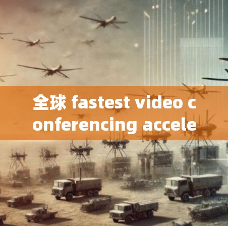 全球 fastest video conferencing acceleration tool:安卓视频加速器Q的全面解析 全球 fastest video conferencing acceleration tool:安卓视频加速器Q的全面解析