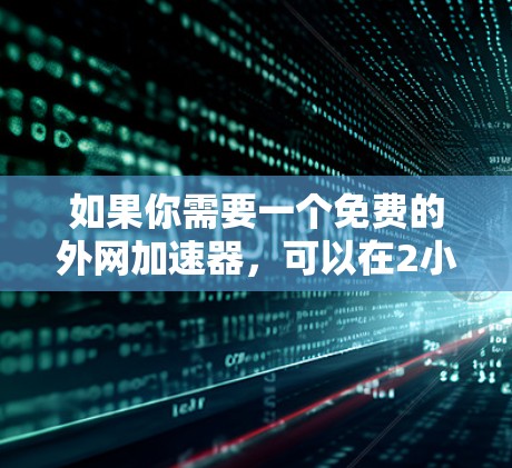 如果你需要一个免费的外网加速器，可以在2小时内使用以下工具