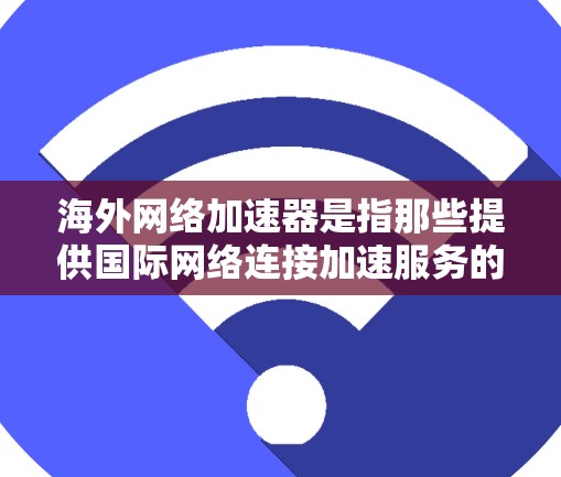 海外网络加速器是指那些提供国际网络连接加速服务的软件或工具，帮助用户在海外更容易地连接到全球网络资源，提升网络性能。以下是一些常见的海外网络加速器推荐