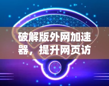 破解版外网加速器,提升网页访问速度,延长网络连接时间,避免网络攻击,节省网络流量 破解版外网加速器,提升网页访问速度,延长网络连接时间,避免网络攻击,节省网络流量