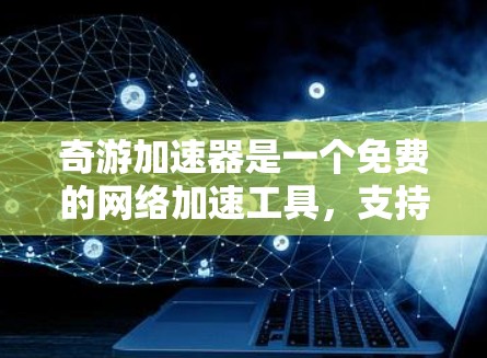 奇游加速器是一个免费的网络加速工具，支持下载国外网站，但可能需要付费才能下载付费内容。以下是详细的总结