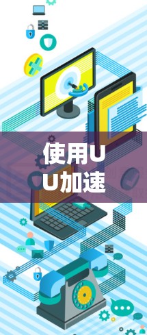 使用UU加速器上外网可能需要满足一定的条件和步骤，但需要注意安全问题。以下是详细的步骤和注意事项