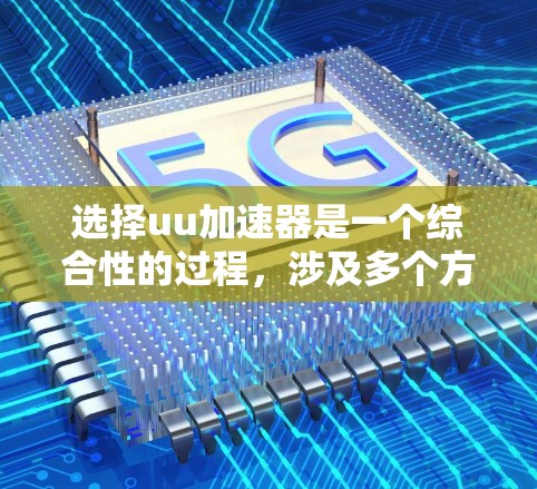 选择uu加速器是一个综合性的过程，涉及多个方面，以下是一个结构化的推荐和总结