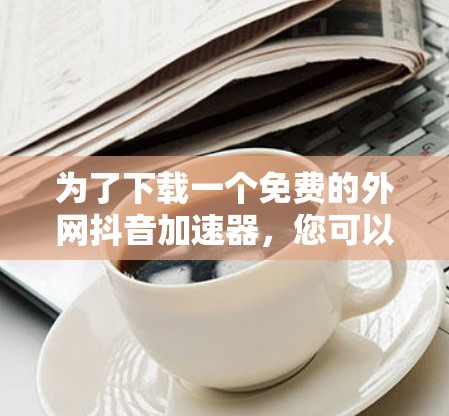 为了下载一个免费的外网抖音加速器，您可以按照以下步骤操作