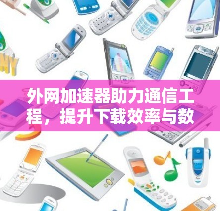 外网加速器助力通信工程，提升下载效率与数据传输效率