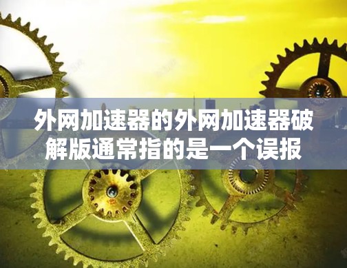 外网加速器的外网加速器破解版通常指的是一个误报功能，可能来源于付费版的外网加速器。以下是解决这个问题的步骤