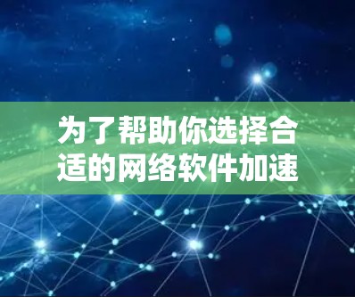 为了帮助你选择合适的网络软件加速器，以下是详细的步骤和建议