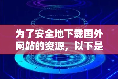为了安全地下载国外网站的资源，以下是一些具体的步骤和建议
