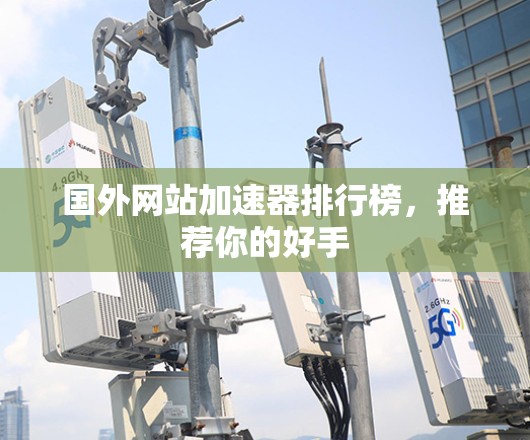 国外网站加速器排行榜，推荐你的好手