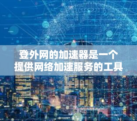 登外网的加速器是一个提供网络加速服务的工具，通常用于在保持现有网络的情况下，尽可能多地连接到互联网，以节省时间。然而，下载和使用这样的加速器需要谨慎考虑，以下是对可能的评估和建议