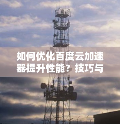 如何优化百度云加速器提升性能？技巧与实用建议