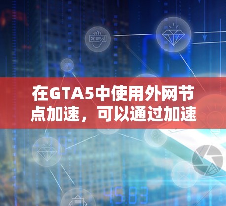 在GTA5中使用外网节点加速，可以通过加速软件将外网连接到本地设备，以减少延迟并提升游戏体验。以下是一些实用的步骤和方法，帮助你找到适合的加速软件