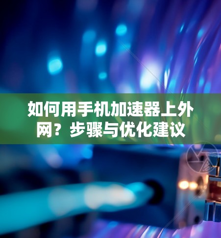 如何用手机加速器上外网?步骤与优化建议 如何用手机加速器上外网?步骤与优化建议