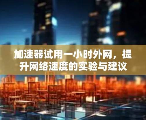 加速器试用一小时外网,提升网络速度的实验与建议 加速器试用一小时外网,提升网络速度的实验与建议