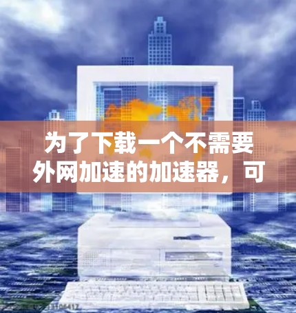 为了下载一个不需要外网加速的加速器,可以按照以下步骤操作 为了下载一个不需要外网加速的加速器,可以按照以下步骤操作