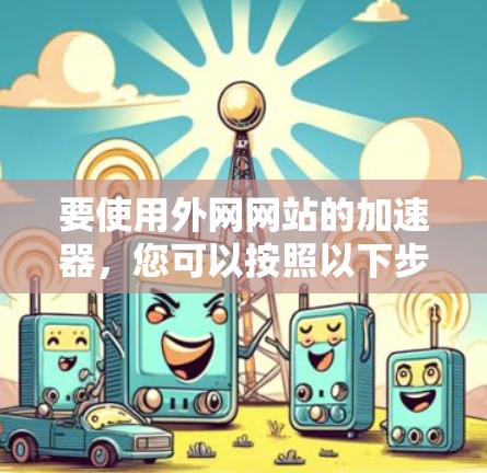 要使用外网网站的加速器,您可以按照以下步骤操作 要使用外网网站的加速器,您可以按照以下步骤操作
