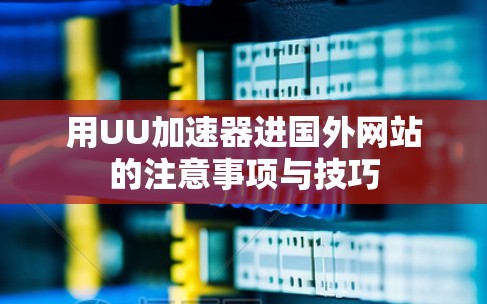 用UU加速器进国外网站的注意事项与技巧 用UU加速器进国外网站的注意事项与技巧