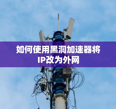 如何使用黑洞加速器将IP改为外网 如何使用黑洞加速器将IP改为外网