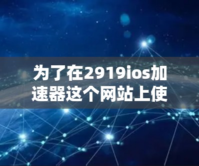 为了在2919ios加速器这个网站上使用2919ios加速器,您可以按照以下步骤操作 为了在2919ios加速器这个网站上使用2919ios加速器,您可以按照以下步骤操作