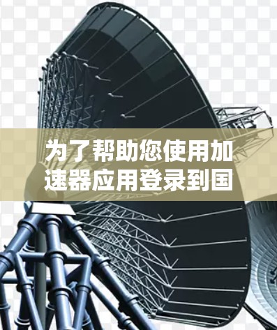 为了帮助您使用加速器应用登录到国外网站，以下是分步骤的建议