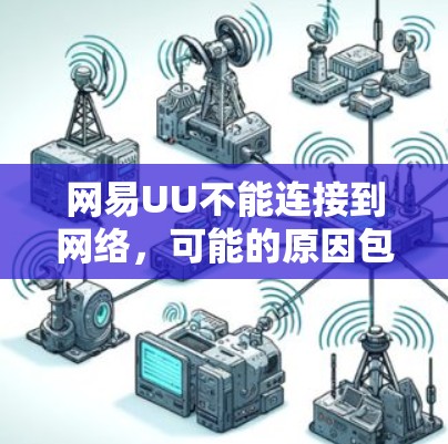 网易UU不能连接到网络，可能的原因包括功能限制、设置问题或隐私原因。以下是一些关键点