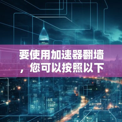 要使用加速器翻墙,您可以按照以下步骤操作 要使用加速器翻墙,您可以按照以下步骤操作