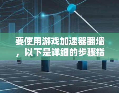 要使用游戏加速器翻墙，以下是详细的步骤指南
