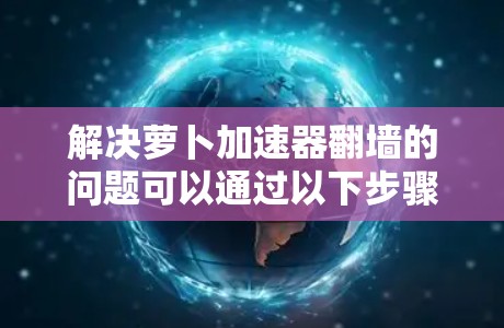 解决萝卜加速器翻墙的问题可以通过以下步骤进行