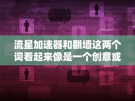 流星加速器和翻墙这两个词看起来像是一个创意或特定领域的术语，可能与特定领域的技术或概念有关。以下是对这些术语的解释
