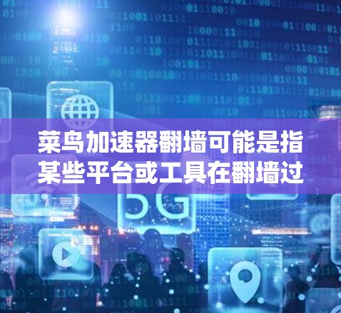 菜鸟加速器翻墙可能是指某些平台或工具在翻墙过程中，将恶意链接或错误路径转换为合法的访问路径。这种做法通常是出于安全考虑，避免用户错误地访问恶意网站或系统