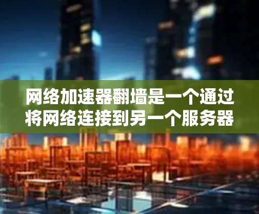 网络加速器翻墙是一个通过将网络连接到另一个服务器或虚拟服务器来提升网络性能的工具。以下是对翻墙的详细指南，帮助您更好地理解和操作该功能