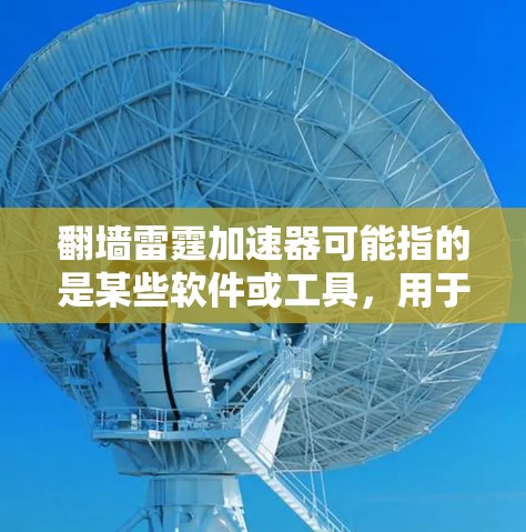 翻墙雷霆加速器可能指的是某些软件或工具，用于加速在移动设备上访问其他网站，或者在没有网络的情况下快速访问互联网资源。以下是一些常见的翻墙加速软件及其特点