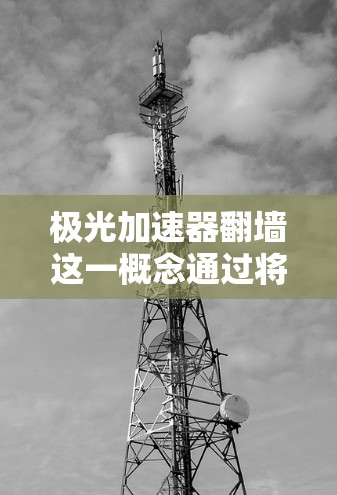 极光加速器翻墙这一概念通过将极光加速器的物理结构与区块链中的翻墙机制相结合，解释了其物理空间的移动和改变。以下是对此现象的详细分析