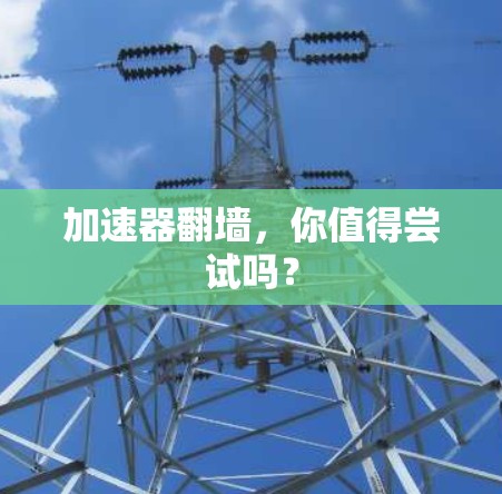 加速器翻墙，你值得尝试吗？
