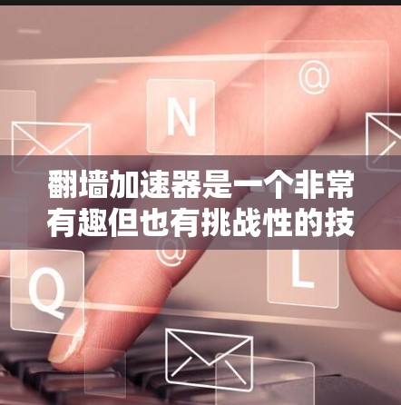 翻墙加速器是一个非常有趣但也有挑战性的技术工具。以下是一些综合考虑后选择翻墙最好的加速器和建议