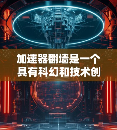 加速器翻墙是一个具有科幻和技术创新潜力的概念，可能在未来的发展中被实现。以下是对此问题的分步解释